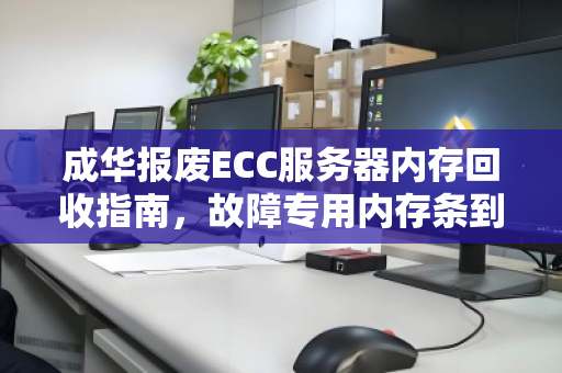 成华报废ECC服务器内存回收指南，故障专用内存条到底值多少钱？