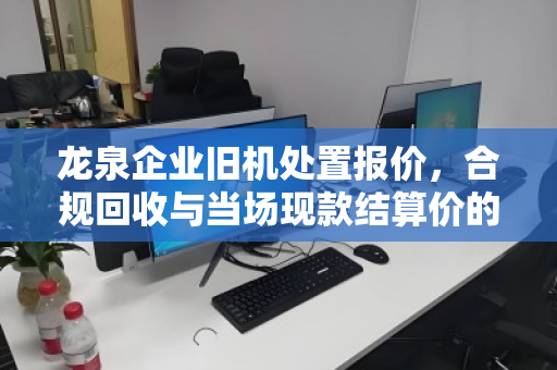 龙泉企业旧机处置报价,合规回收与当场现款结算价的双重保障 龙泉企业旧机处置报价,合规回收与当场现款结算价的双重保障