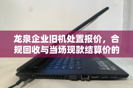 龙泉企业旧机处置报价,合规回收与当场现款结算价的双重保障 龙泉企业旧机处置报价,合规回收与当场现款结算价的双重保障