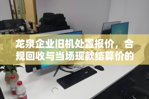 龙泉企业旧机处置报价，合规回收与当场现款结算价的双重保障