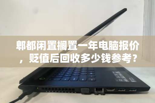 郫都闲置搁置一年电脑报价,贬值后回收多少钱参考?实测数据与真实反馈 郫都闲置搁置一年电脑报价,贬值后回收多少钱参考?实测数据与真实反馈