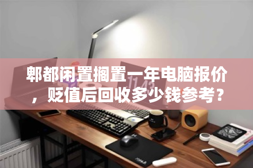 郫都闲置搁置一年电脑报价,贬值后回收多少钱参考?实测数据与真实反馈 郫都闲置搁置一年电脑报价,贬值后回收多少钱参考?实测数据与真实反馈