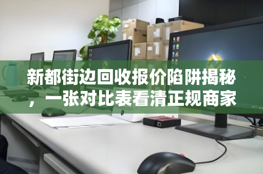 新都街边回收报价陷阱揭秘,一张对比表看清正规商家真实收购价 新都街边回收报价陷阱揭秘,一张对比表看清正规商家真实收购价