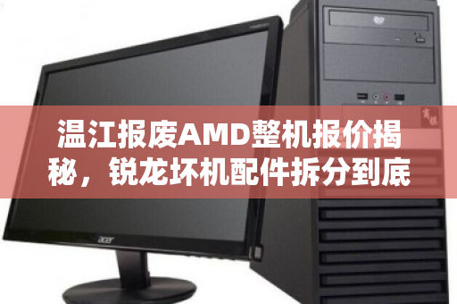 温江报废AMD整机报价揭秘,锐龙坏机配件拆分到底值多少钱? 温江报废AMD整机报价揭秘,锐龙坏机配件拆分到底值多少钱?