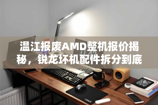 温江报废AMD整机报价揭秘,锐龙坏机配件拆分到底值多少钱? 温江报废AMD整机报价揭秘,锐龙坏机配件拆分到底值多少钱?