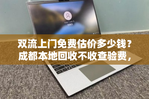 双流上门免费估价多少钱?成都本地回收不收查验费,真相在这里 双流上门免费估价多少钱?成都本地回收不收查验费,真相在这里