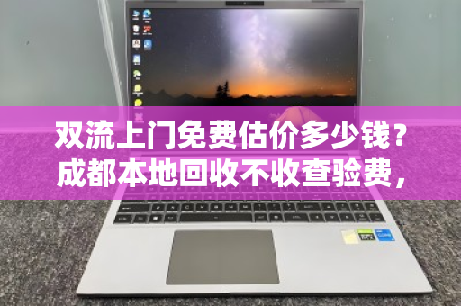 双流上门免费估价多少钱?成都本地回收不收查验费,真相在这里 双流上门免费估价多少钱?成都本地回收不收查验费,真相在这里