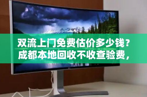 双流上门免费估价多少钱？成都本地回收不收查验费，真相在这里