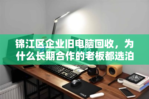 锦江区企业旧电脑回收,为什么长期合作的老板都选泊祎回收? 锦江区企业旧电脑回收,为什么长期合作的老板都选泊祎回收?