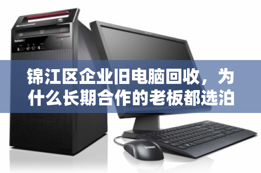 锦江区企业旧电脑回收，为什么长期合作的老板都选泊祎回收？