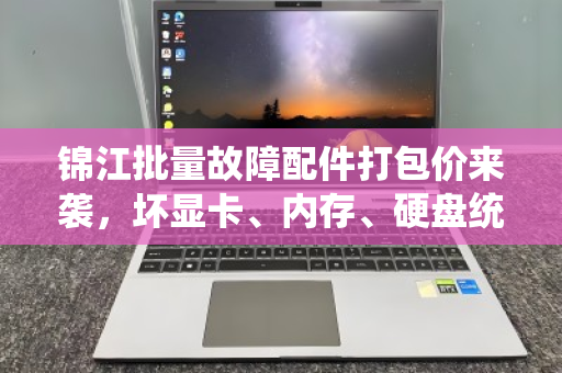 锦江批量故障配件打包价来袭，坏显卡、内存、硬盘统一定价，省心省力更划算