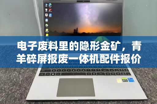 电子废料里的隐形金矿,青羊碎屏报废一体机配件报价与完好主板CPU收购市价深度解析 电子废料里的隐形金矿,青羊碎屏报废一体机配件报价与完好主板CPU收购市价深度解析