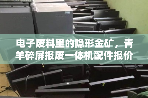 电子废料里的隐形金矿，青羊碎屏报废一体机配件报价与完好主板CPU收购市价深度解析