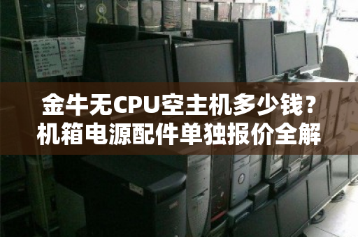 金牛无CPU空主机多少钱?机箱电源配件单独报价全解析 金牛无CPU空主机多少钱?机箱电源配件单独报价全解析