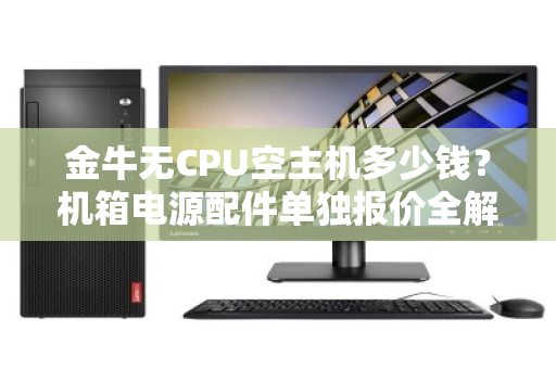 金牛无CPU空主机多少钱?机箱电源配件单独报价全解析 金牛无CPU空主机多少钱?机箱电源配件单独报价全解析