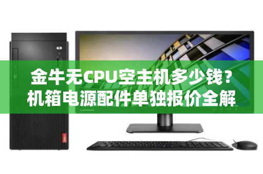 金牛无CPU空主机多少钱？机箱电源配件单独报价全解析