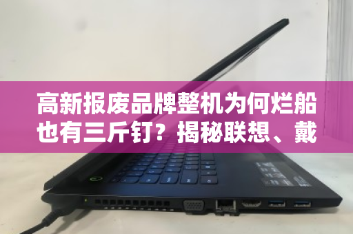 高新报废品牌整机为何烂船也有三斤钉？揭秘联想、戴尔坏机回收价远超杂牌的逻辑
