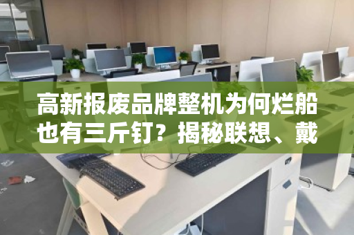 高新报废品牌整机为何烂船也有三斤钉？揭秘联想、戴尔坏机回收价远超杂牌的逻辑
