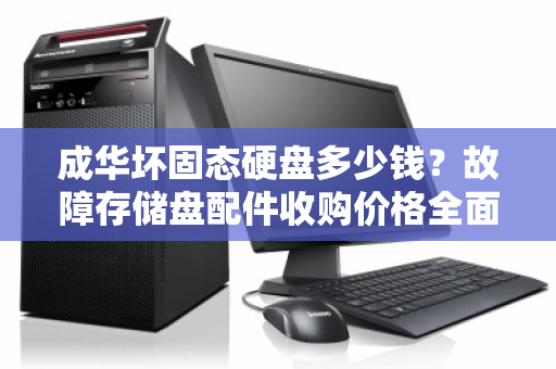 成华坏固态硬盘多少钱?故障存储盘配件收购价格全面解析 成华坏固态硬盘多少钱?故障存储盘配件收购价格全面解析