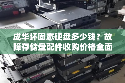 成华坏固态硬盘多少钱?故障存储盘配件收购价格全面解析 成华坏固态硬盘多少钱?故障存储盘配件收购价格全面解析