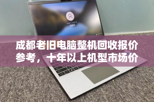 成都老旧电脑整机回收报价参考，十年以上机型市场价与避坑指南