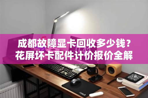 成都故障显卡回收多少钱?花屏坏卡配件计价报价全解析 成都故障显卡回收多少钱?花屏坏卡配件计价报价全解析