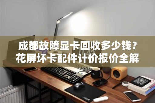 成都故障显卡回收多少钱？花屏坏卡配件计价报价全解析