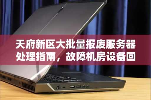 天府新区大批量报废服务器处理指南,故障机房设备回收价格与流程解析 天府新区大批量报废服务器处理指南,故障机房设备回收价格与流程解析