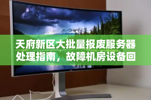 天府新区大批量报废服务器处理指南，故障机房设备回收价格与流程解析