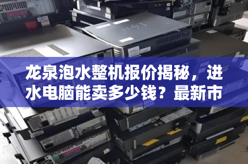 龙泉泡水整机报价揭秘,进水电脑能卖多少钱?最新市价参考与回收指南 龙泉泡水整机报价揭秘,进水电脑能卖多少钱?最新市价参考与回收指南