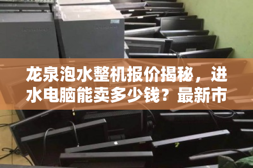 龙泉泡水整机报价揭秘，进水电脑能卖多少钱？最新市价参考与回收指南