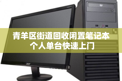 青羊区街道回收闲置笔记本 个人单台快速上门