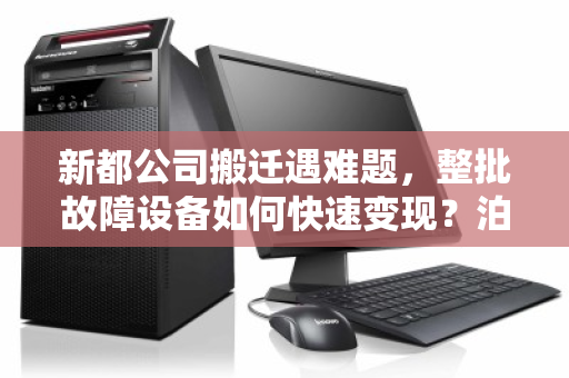 新都公司搬迁遇难题,整批故障设备如何快速变现?泊祎回收给出实时报价明细 新都公司搬迁遇难题,整批故障设备如何快速变现?泊祎回收给出实时报价明细