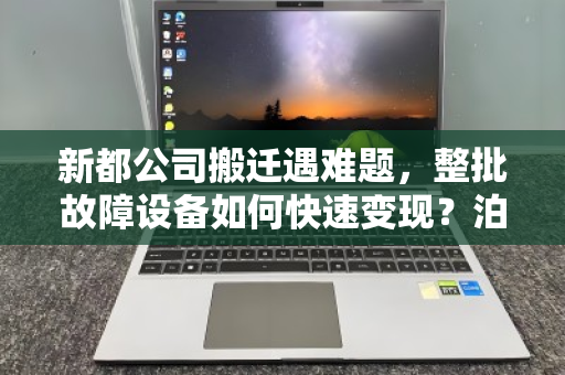 新都公司搬迁遇难题，整批故障设备如何快速变现？泊祎回收给出实时报价明细