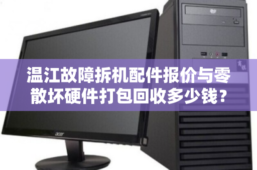温江故障拆机配件报价与零散坏硬件打包回收多少钱?一文读懂回收价值与流程 温江故障拆机配件报价与零散坏硬件打包回收多少钱?一文读懂回收价值与流程