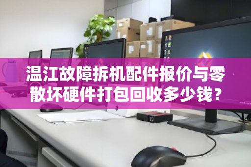 温江故障拆机配件报价与零散坏硬件打包回收多少钱?一文读懂回收价值与流程 温江故障拆机配件报价与零散坏硬件打包回收多少钱?一文读懂回收价值与流程