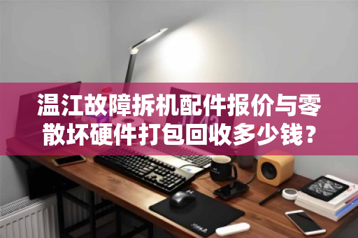 温江故障拆机配件报价与零散坏硬件打包回收多少钱？一文读懂回收价值与流程