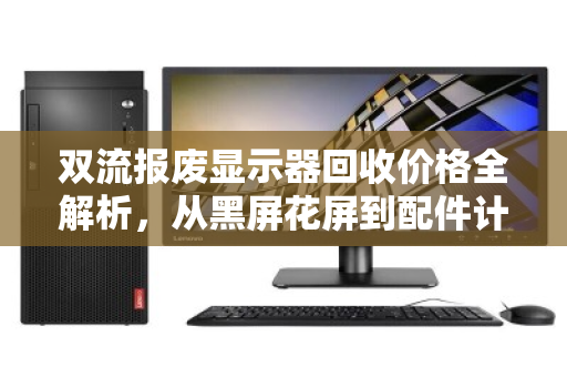 双流报废显示器回收价格全解析,从黑屏花屏到配件计价,一篇看懂市价行情 双流报废显示器回收价格全解析,从黑屏花屏到配件计价,一篇看懂市价行情