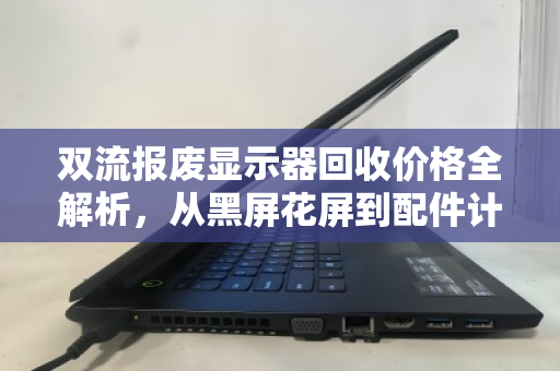 双流报废显示器回收价格全解析,从黑屏花屏到配件计价,一篇看懂市价行情 双流报废显示器回收价格全解析,从黑屏花屏到配件计价,一篇看懂市价行情