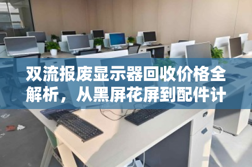 双流报废显示器回收价格全解析，从黑屏花屏到配件计价，一篇看懂市价行情