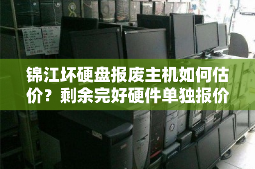 锦江坏硬盘报废主机如何估价?剩余完好硬件单独报价明细全解析 锦江坏硬盘报废主机如何估价?剩余完好硬件单独报价明细全解析