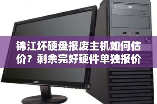 锦江坏硬盘报废主机如何估价？剩余完好硬件单独报价明细全解析