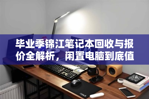 毕业季锦江笔记本回收与报价全解析,闲置电脑到底值多少钱? 毕业季锦江笔记本回收与报价全解析,闲置电脑到底值多少钱?