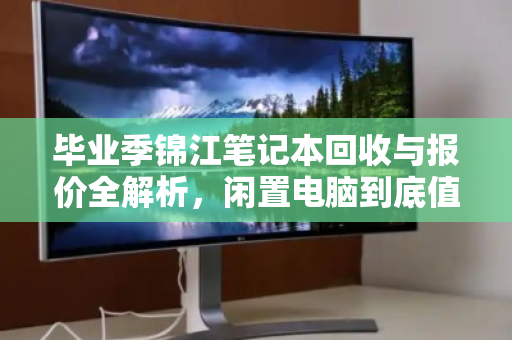 毕业季锦江笔记本回收与报价全解析,闲置电脑到底值多少钱? 毕业季锦江笔记本回收与报价全解析,闲置电脑到底值多少钱?