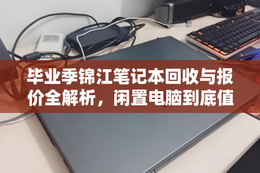 毕业季锦江笔记本回收与报价全解析，闲置电脑到底值多少钱？