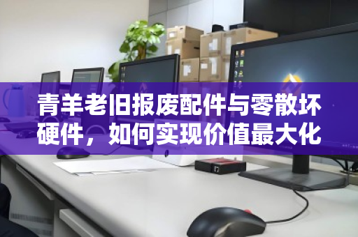 青羊老旧报废配件与零散坏硬件,如何实现价值最大化回收? 青羊老旧报废配件与零散坏硬件,如何实现价值最大化回收?