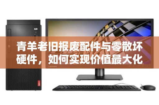 青羊老旧报废配件与零散坏硬件,如何实现价值最大化回收? 青羊老旧报废配件与零散坏硬件,如何实现价值最大化回收?