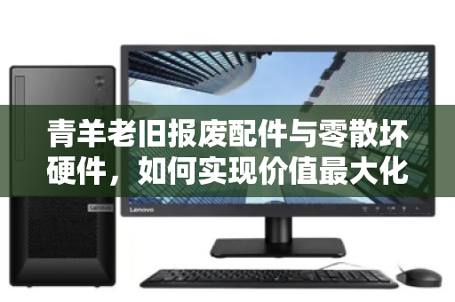 青羊老旧报废配件与零散坏硬件，如何实现价值最大化回收？