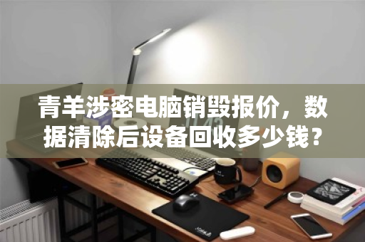 青羊涉密电脑销毁报价,数据清除后设备回收多少钱?一文读懂全流程与价值 青羊涉密电脑销毁报价,数据清除后设备回收多少钱?一文读懂全流程与价值