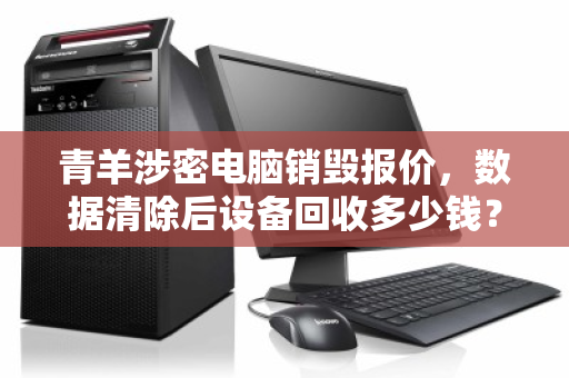 青羊涉密电脑销毁报价,数据清除后设备回收多少钱?一文读懂全流程与价值 青羊涉密电脑销毁报价,数据清除后设备回收多少钱?一文读懂全流程与价值